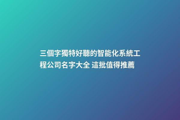 三個字獨特好聽的智能化系統工程公司名字大全 這批值得推薦